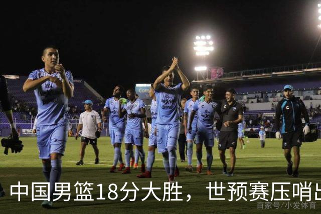 中国男篮18分大胜，世预赛压哨出线！剩一个悬念：日韩与联手做局